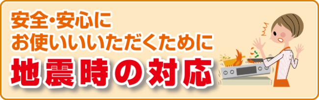 安全にお使い頂くための地震時の対応