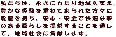 私たちは、永きにわたり地域を支え、豊かな経験を重ねて来られた方々に敬意を持ち、安心・安全で快適な夢のある暮らしを提供することを通して、地域社社会に貢献します。